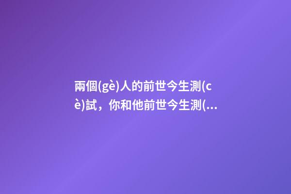 兩個(gè)人的前世今生測(cè)試，你和他前世今生測(cè)試 測(cè)前世今生姻緣，前世今生緣分測(cè)試-第1張-觀點(diǎn)-玄機(jī)派